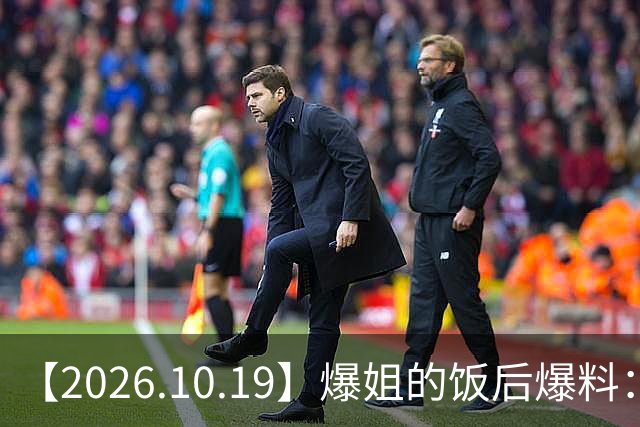 【2026.10.19】爆姐的饭后爆料：生命不止，爆料不息！