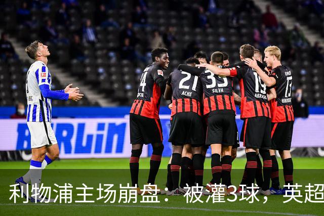 利物浦主场崩盘：被灌3球，英超领头羊继续狂飙：6轮全胜