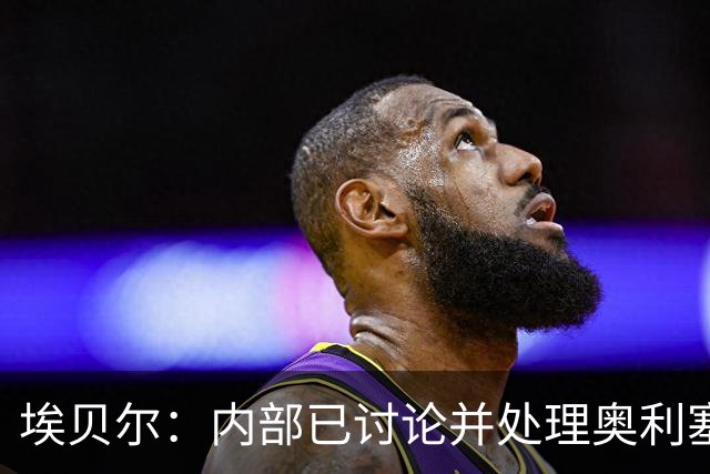 埃贝尔：内部已讨论并处理奥利塞红牌事件 凯恩续约谈判进展顺利