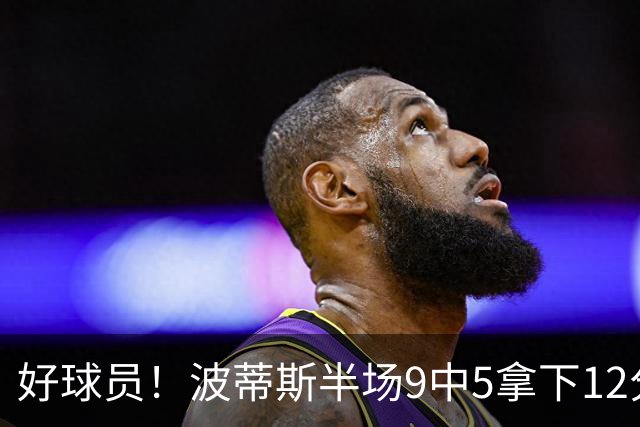 好球员！波蒂斯半场9中5拿下12分5板1助2帽
