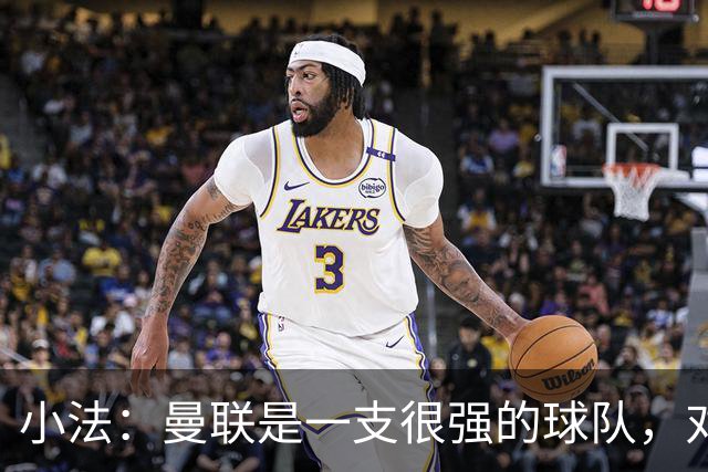 小法：曼联是一支很强的球队，对阵他们是梦想成真，认真准备