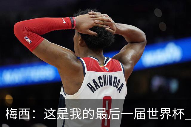 梅西：这是我的最后一届世界杯 这种方式结束最好