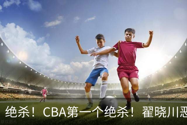 绝杀！CBA第一个绝杀！翟晓川恶犯引发争议