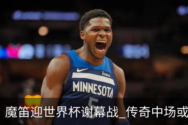 魔笛迎世界杯"谢幕战" 传奇中场或荣膺全场最佳