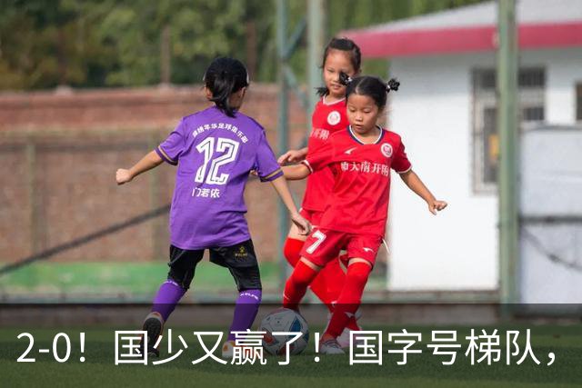 2-0！国少又赢了！国字号梯队，全面崛起，中国男足面临更新迭代