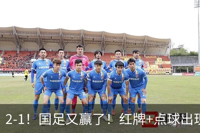 2-1！国足又赢了！红牌+点球出现，10人国足拒绝逆转，两连胜领跑